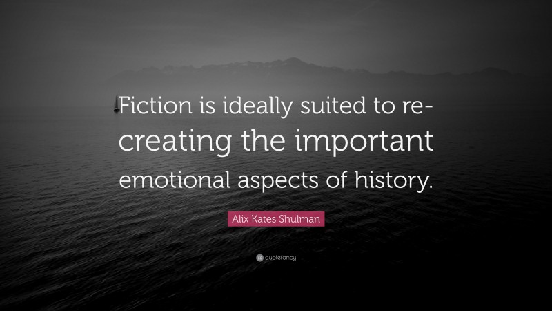 Alix Kates Shulman Quote: “Fiction is ideally suited to re-creating the important emotional aspects of history.”