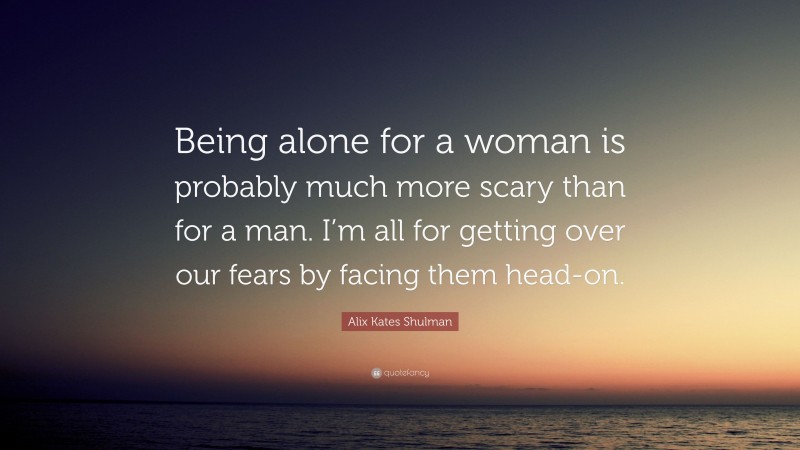 Alix Kates Shulman Quote: “Being alone for a woman is probably much more scary than for a man. I’m all for getting over our fears by facing them head-on.”