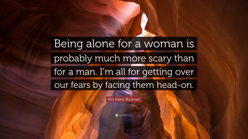 Alix Kates Shulman Quote: “Being alone for a woman is probably much more scary than for a man. I’m all for getting over our fears by facing them head-on.”