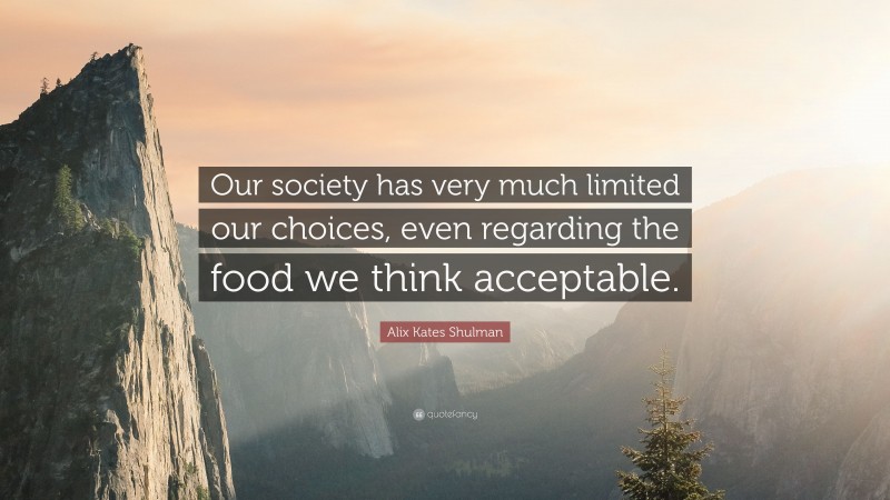 Alix Kates Shulman Quote: “Our society has very much limited our choices, even regarding the food we think acceptable.”