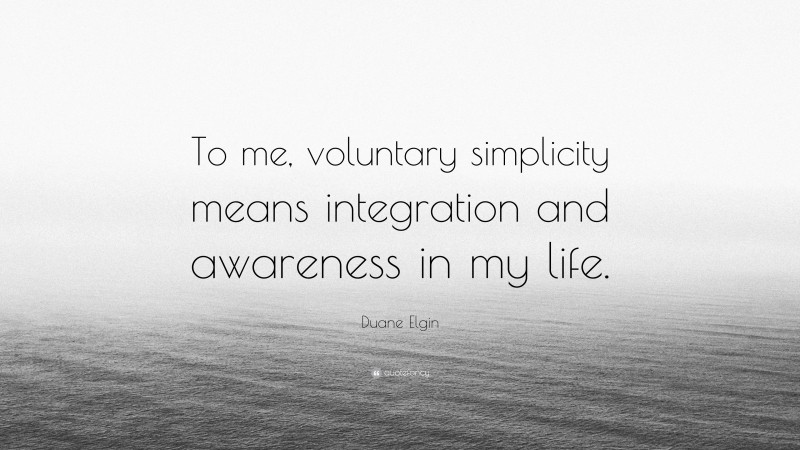 Duane Elgin Quote: “To me, voluntary simplicity means integration and awareness in my life.”