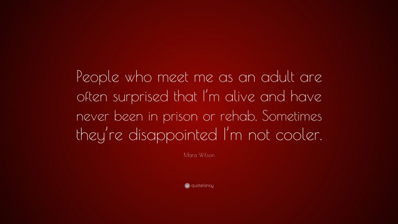 Mara Wilson Quote: “People who meet me as an adult are often surprised that I’m alive and have never been in prison or rehab. Sometimes they’re disappointed I’m not cooler.”