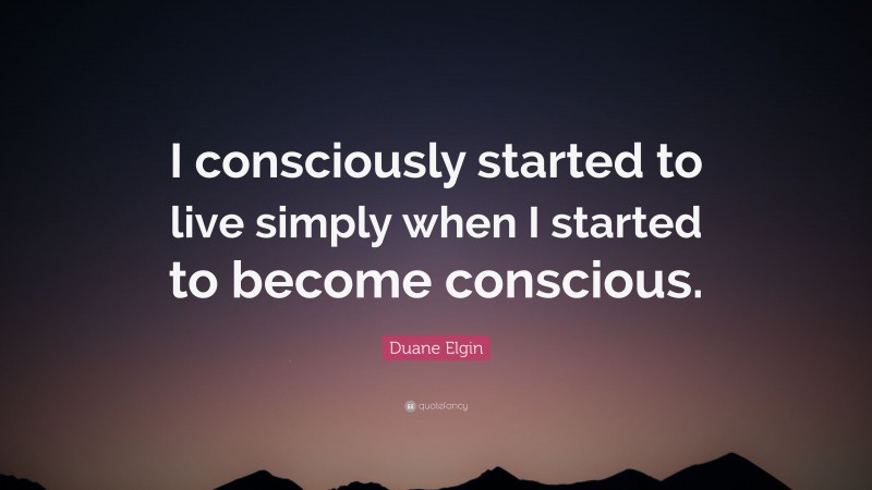 Duane Elgin Quote: “I consciously started to live simply when I started to become conscious.”