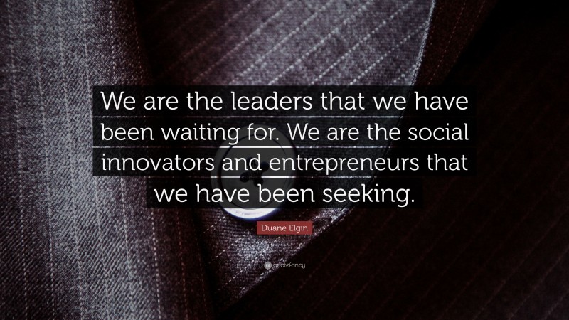Duane Elgin Quote: “We are the leaders that we have been waiting for. We are the social innovators and entrepreneurs that we have been seeking.”