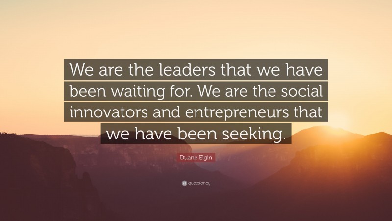 Duane Elgin Quote: “We are the leaders that we have been waiting for. We are the social innovators and entrepreneurs that we have been seeking.”