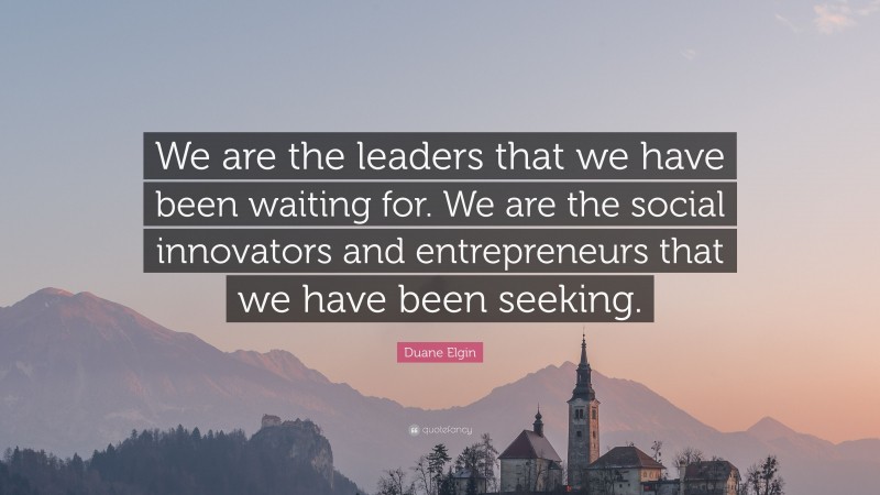 Duane Elgin Quote: “We are the leaders that we have been waiting for. We are the social innovators and entrepreneurs that we have been seeking.”