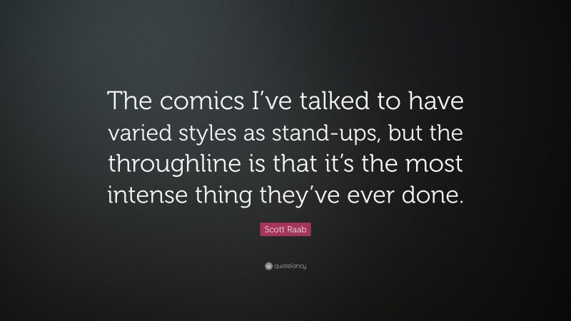 Scott Raab Quote: “The comics I’ve talked to have varied styles as stand-ups, but the throughline is that it’s the most intense thing they’ve ever done.”