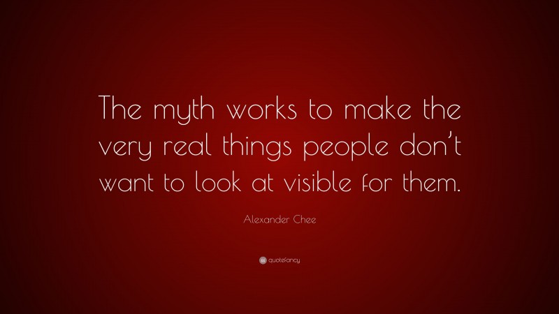 Alexander Chee Quote: “The myth works to make the very real things people don’t want to look at visible for them.”