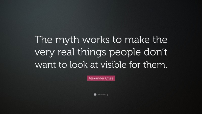 Alexander Chee Quote: “The myth works to make the very real things people don’t want to look at visible for them.”