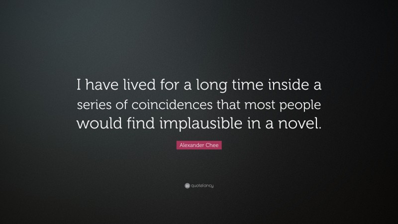 Alexander Chee Quote: “I have lived for a long time inside a series of coincidences that most people would find implausible in a novel.”