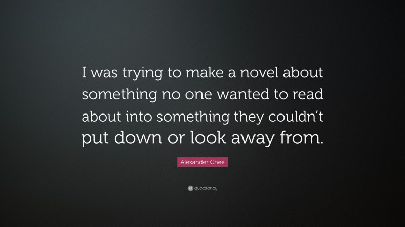 Alexander Chee Quote: “I was trying to make a novel about something no one wanted to read about into something they couldn’t put down or look away from.”