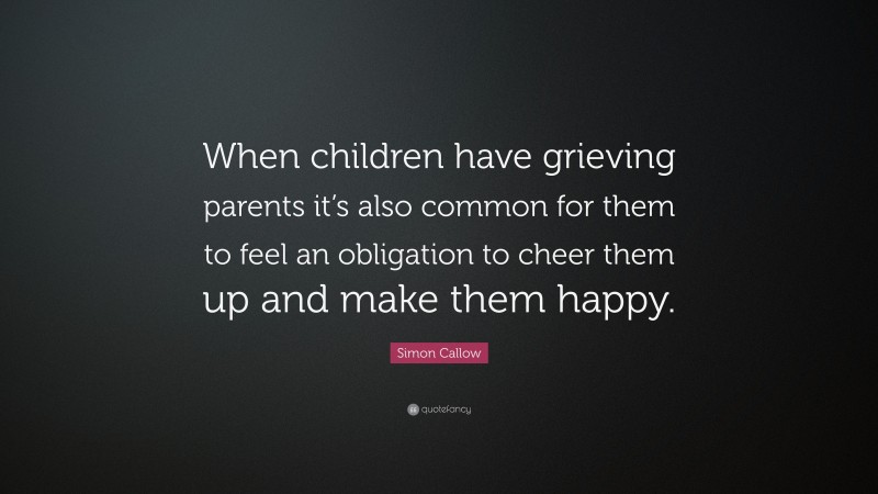 Simon Callow Quote: “When children have grieving parents it’s also common for them to feel an obligation to cheer them up and make them happy.”