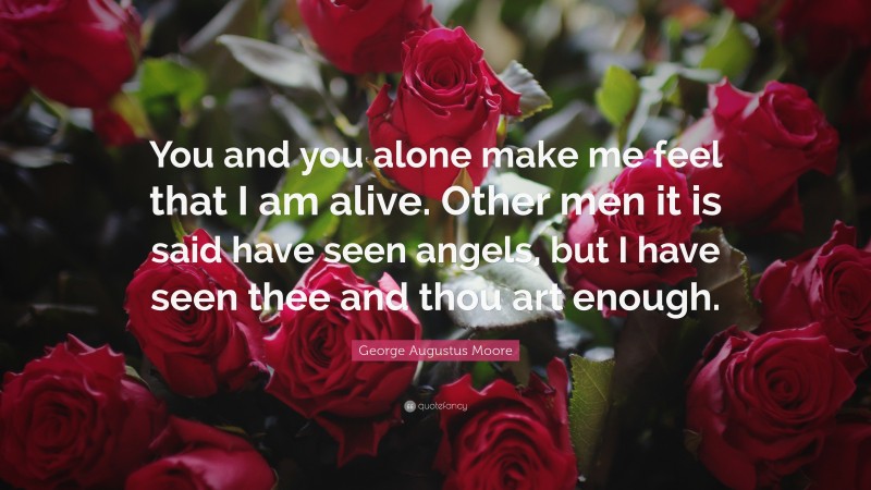 George Augustus Moore Quote: “You and you alone make me feel that I am alive. Other men it is said have seen angels, but I have seen thee and thou art enough.”