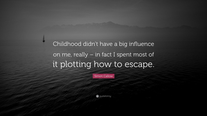 Simon Callow Quote: “Childhood didn’t have a big influence on me, really – in fact I spent most of it plotting how to escape.”
