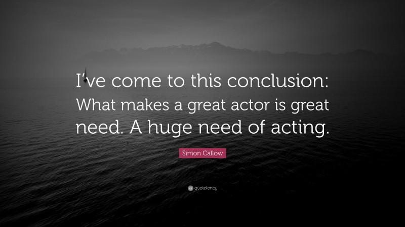 Simon Callow Quote: “I’ve come to this conclusion: What makes a great actor is great need. A huge need of acting.”