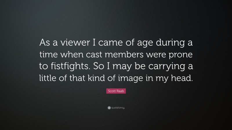 Scott Raab Quote: “As a viewer I came of age during a time when cast members were prone to fistfights. So I may be carrying a little of that kind of image in my head.”