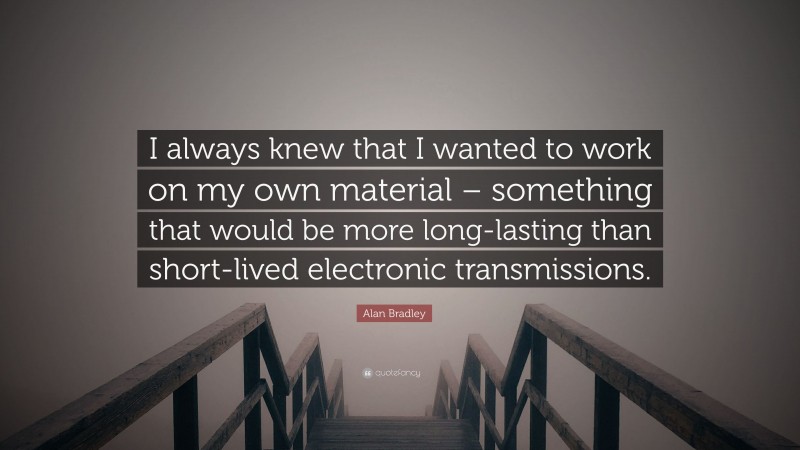 Alan Bradley Quote: “I always knew that I wanted to work on my own material – something that would be more long-lasting than short-lived electronic transmissions.”