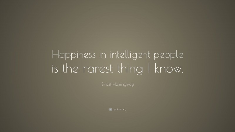 Ernest Hemingway Quote: “Happiness in intelligent people is the rarest ...