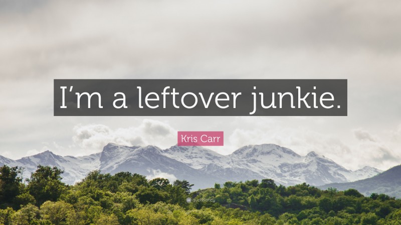 Kris Carr Quote: “I’m a leftover junkie.”