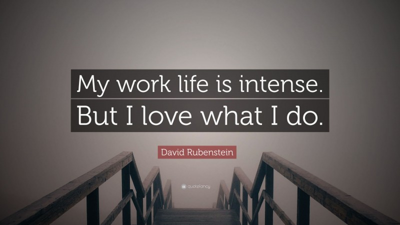 David Rubenstein Quote: “My work life is intense. But I love what I do.”