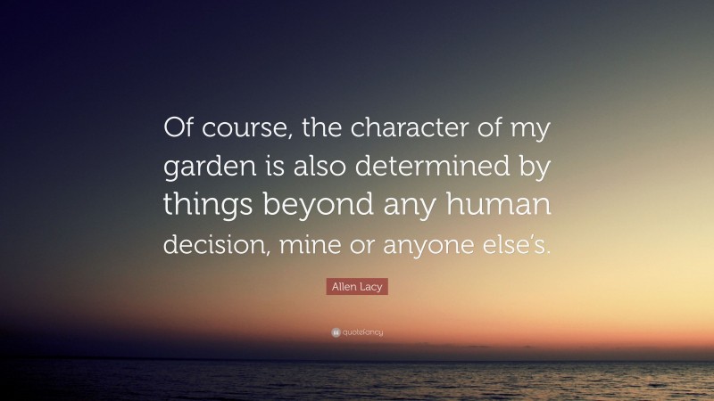 Allen Lacy Quote: “Of course, the character of my garden is also determined by things beyond any human decision, mine or anyone else’s.”