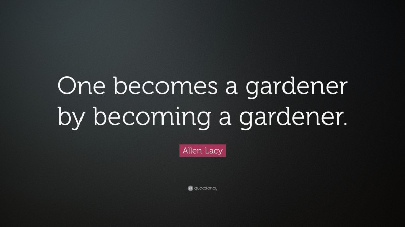 Allen Lacy Quote: “One becomes a gardener by becoming a gardener.”