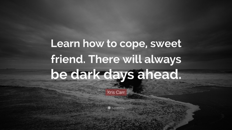 Kris Carr Quote: “Learn how to cope, sweet friend. There will always be dark days ahead.”