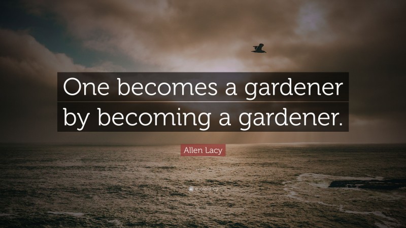 Allen Lacy Quote: “One becomes a gardener by becoming a gardener.”