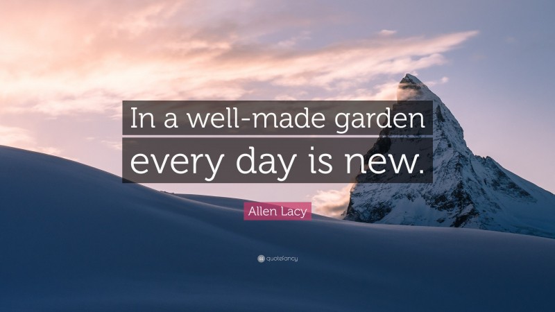 Allen Lacy Quote: “In a well-made garden every day is new.”