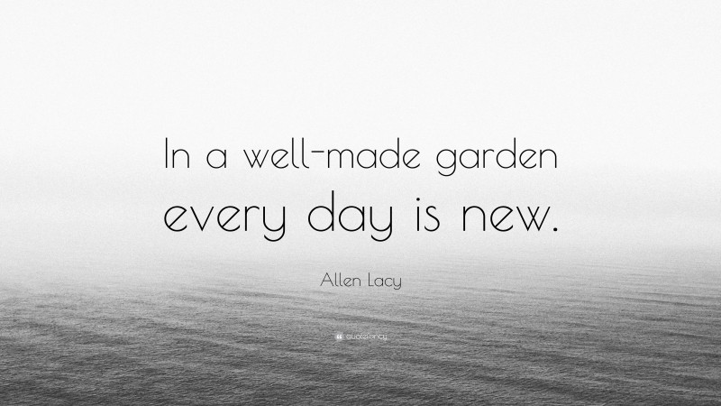 Allen Lacy Quote: “In a well-made garden every day is new.”