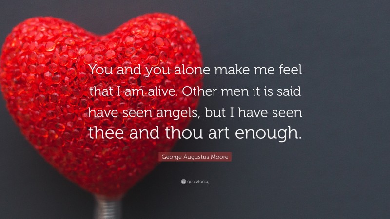 George Augustus Moore Quote: “You and you alone make me feel that I am alive. Other men it is said have seen angels, but I have seen thee and thou art enough.”