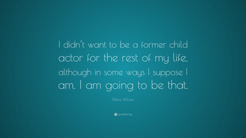 Mara Wilson Quote: “I didn’t want to be a former child actor for the rest of my life, although in some ways I suppose I am. I am going to be that.”