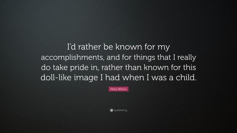 Mara Wilson Quote: “I’d rather be known for my accomplishments, and for things that I really do take pride in, rather than known for this doll-like image I had when I was a child.”