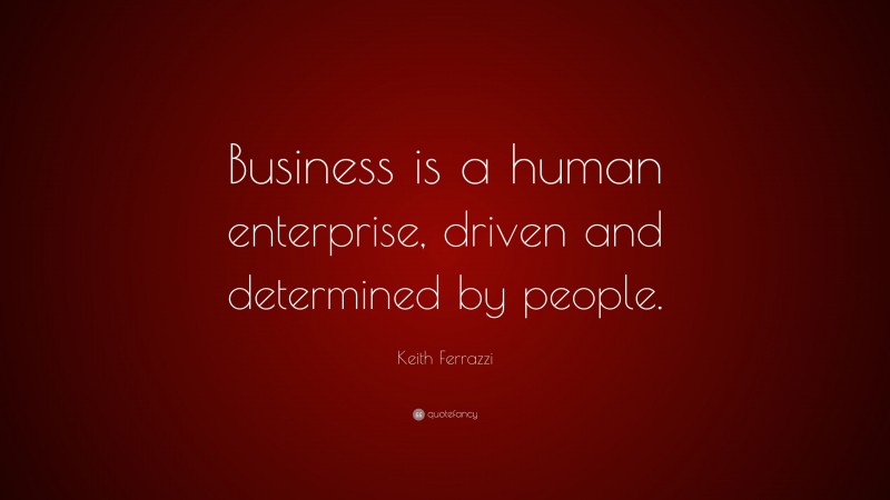 Keith Ferrazzi Quote: “Business is a human enterprise, driven and determined by people.”