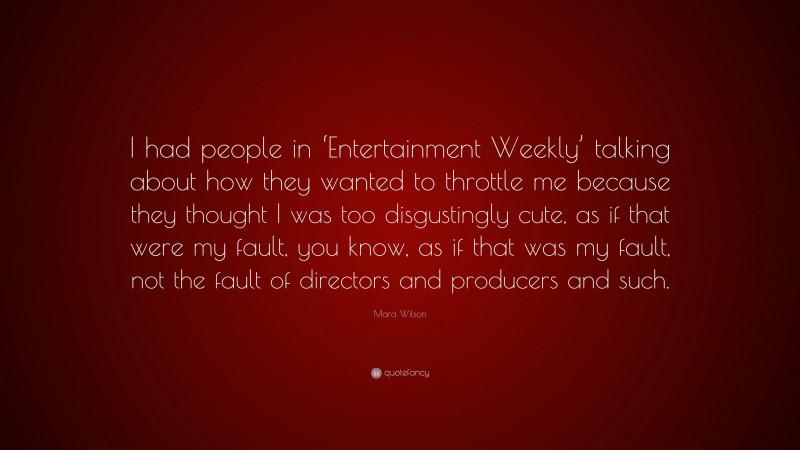 Mara Wilson Quote: “I had people in ‘Entertainment Weekly’ talking about how they wanted to throttle me because they thought I was too disgustingly cute, as if that were my fault, you know, as if that was my fault, not the fault of directors and producers and such.”