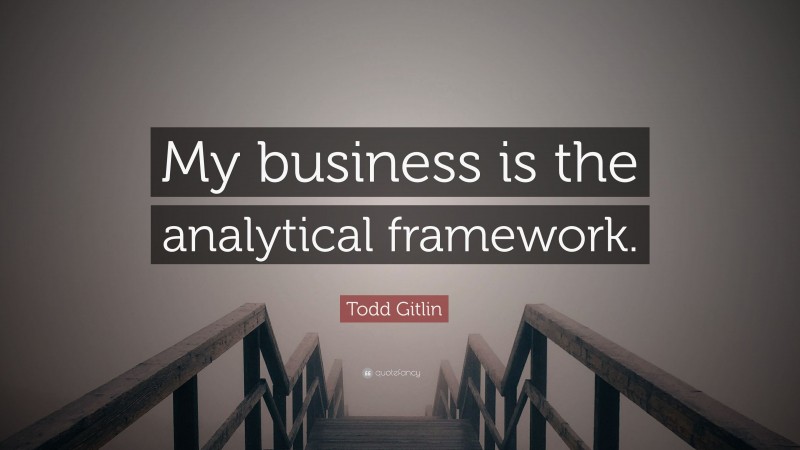 Todd Gitlin Quote: “My business is the analytical framework.”
