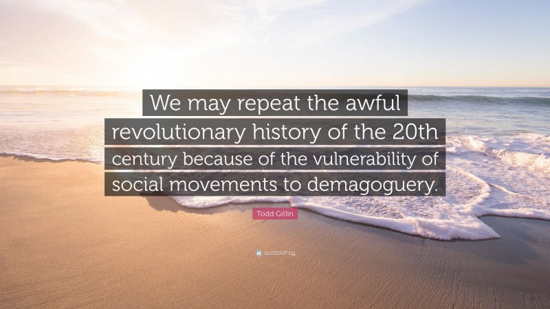 Todd Gitlin Quote: “We may repeat the awful revolutionary history of the 20th century because of the vulnerability of social movements to demagoguery.”
