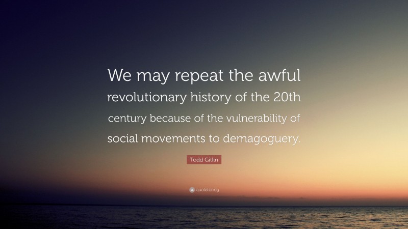 Todd Gitlin Quote: “We may repeat the awful revolutionary history of the 20th century because of the vulnerability of social movements to demagoguery.”