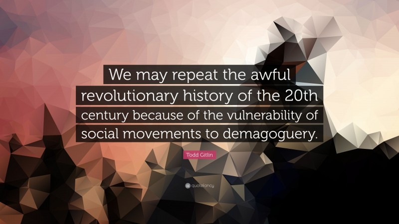 Todd Gitlin Quote: “We may repeat the awful revolutionary history of the 20th century because of the vulnerability of social movements to demagoguery.”