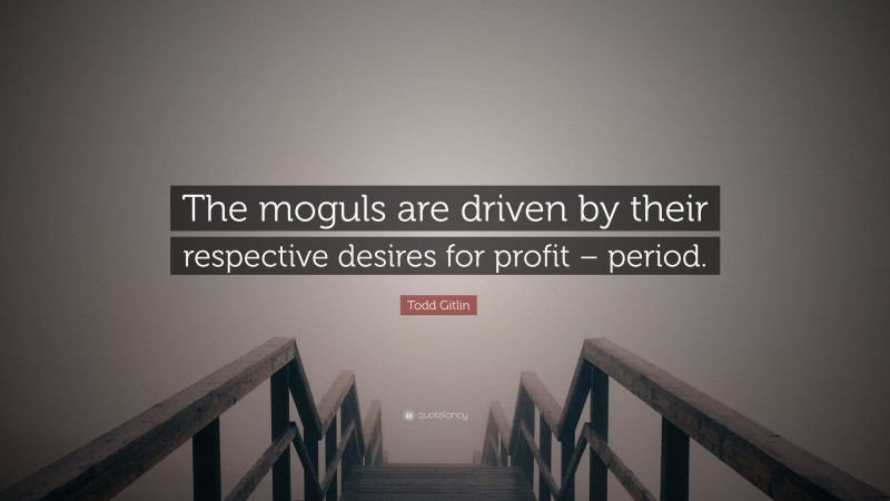 Todd Gitlin Quote: “The moguls are driven by their respective desires for profit – period.”