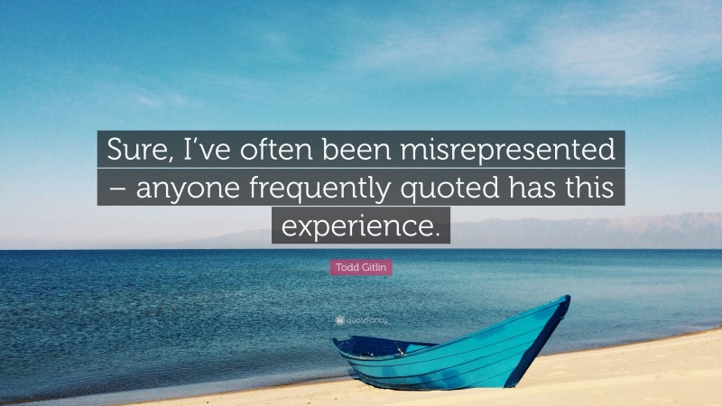 Todd Gitlin Quote: “Sure, I’ve often been misrepresented – anyone frequently quoted has this experience.”