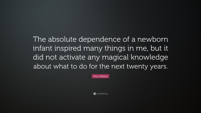 Mary Blakely Quote: “The absolute dependence of a newborn infant inspired many things in me, but it did not activate any magical knowledge about what to do for the next twenty years.”