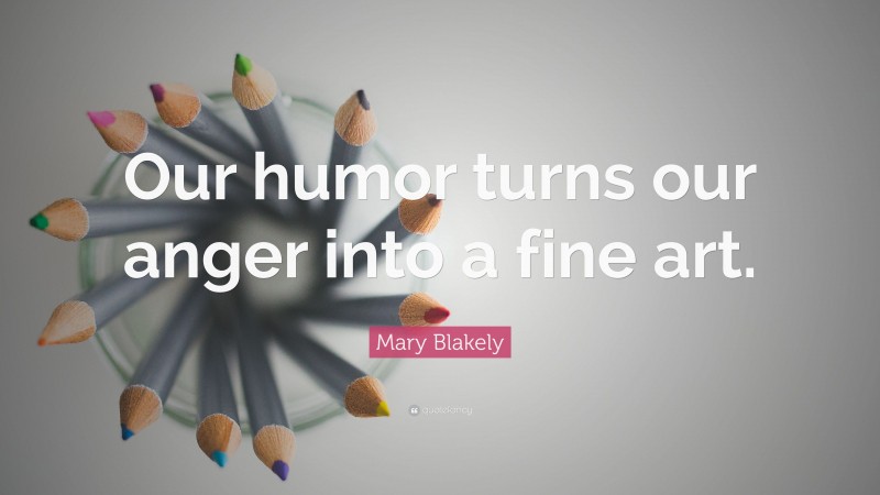 Mary Blakely Quote: “Our humor turns our anger into a fine art.”