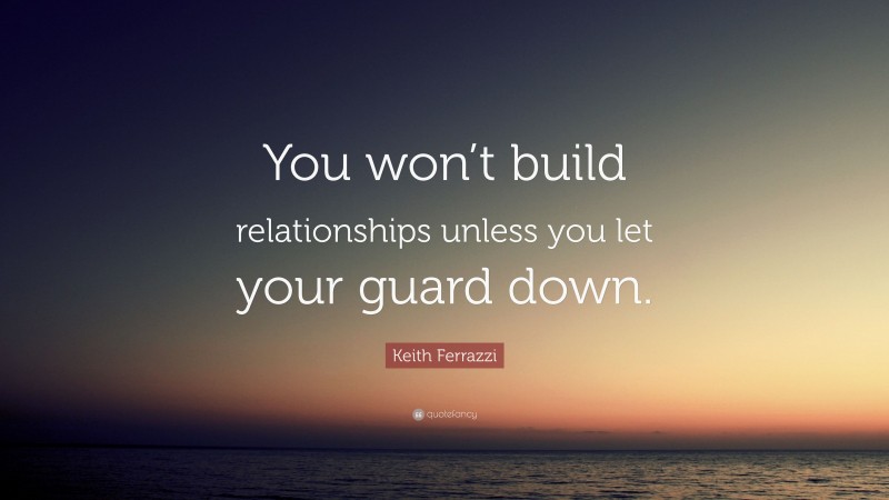Keith Ferrazzi Quote: “You won’t build relationships unless you let your guard down.”
