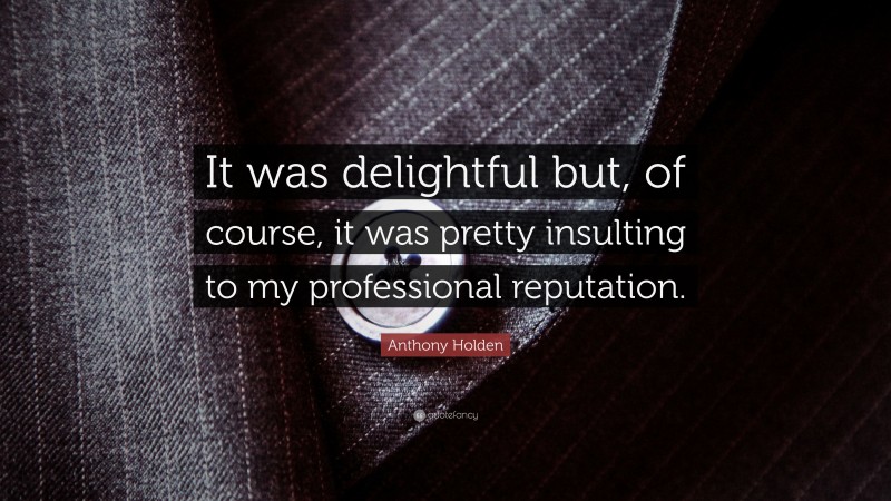 Anthony Holden Quote: “It was delightful but, of course, it was pretty insulting to my professional reputation.”