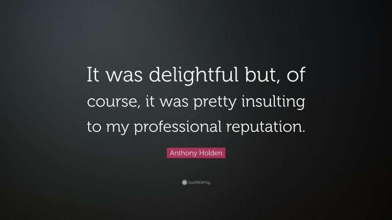 Anthony Holden Quote: “It was delightful but, of course, it was pretty insulting to my professional reputation.”