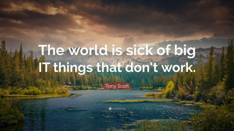 Tony Scott Quote: “The world is sick of big IT things that don’t work.”