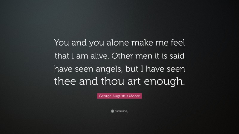 George Augustus Moore Quote: “You and you alone make me feel that I am alive. Other men it is said have seen angels, but I have seen thee and thou art enough.”
