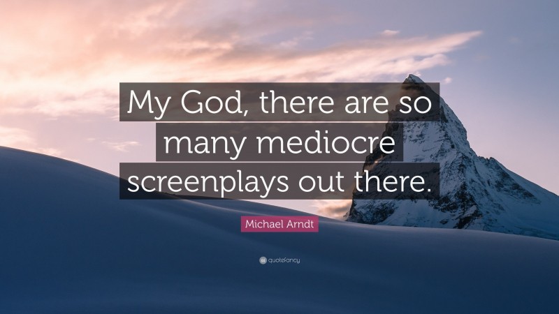 Michael Arndt Quote: “My God, there are so many mediocre screenplays out there.”