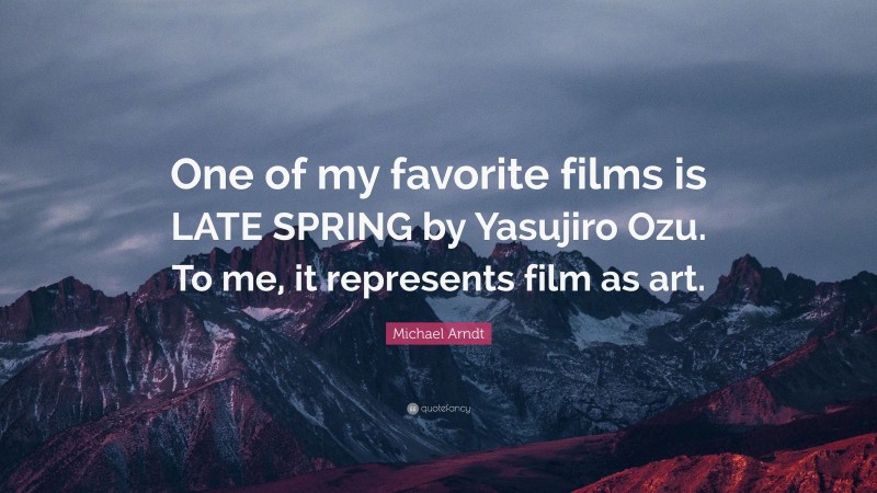 Michael Arndt Quote: “One of my favorite films is LATE SPRING by Yasujiro Ozu. To me, it represents film as art.”